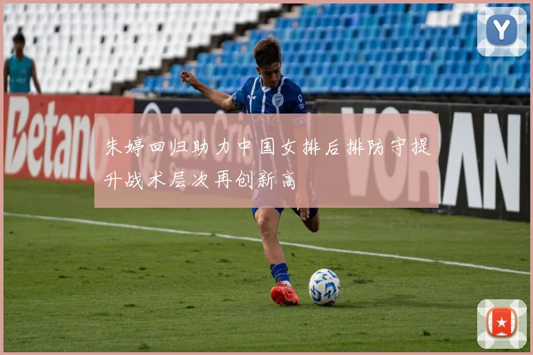 朱婷回归助力中国女排后排防守提升战术层次再创新高
