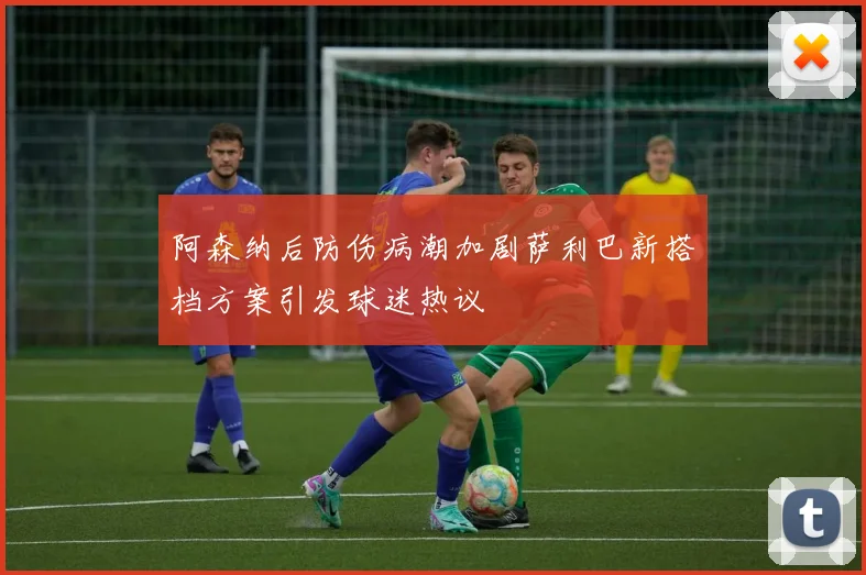 阿森纳后防伤病潮加剧萨利巴新搭档方案引发球迷热议