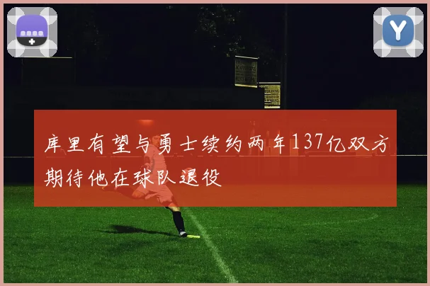 库里有望与勇士续约两年137亿双方期待他在球队退役