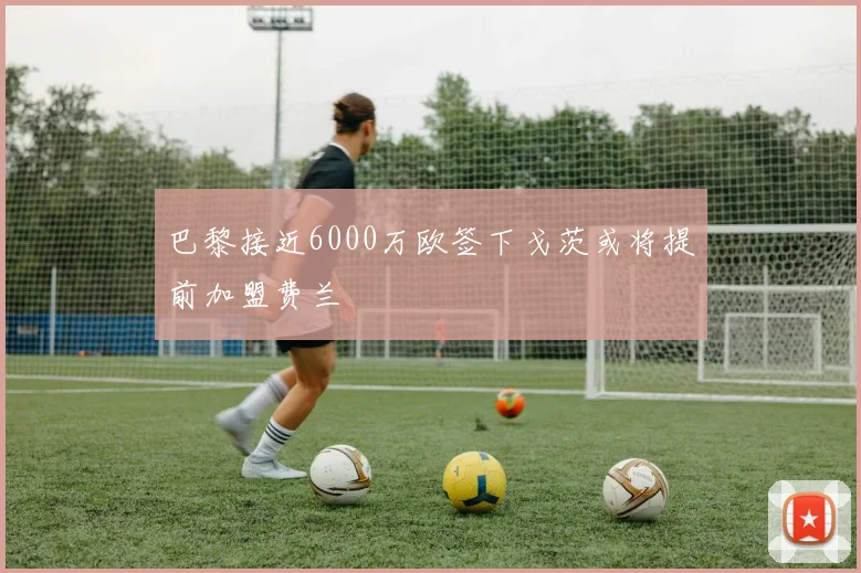 巴黎接近6000万欧签下戈茨或将提前加盟费兰