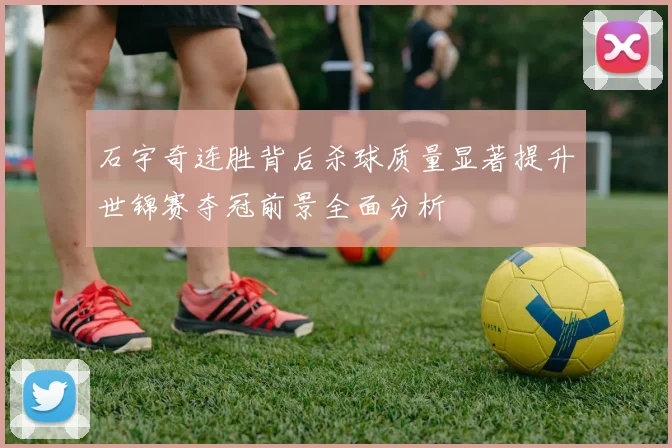 石宇奇连胜背后杀球质量显著提升世锦赛夺冠前景全面分析