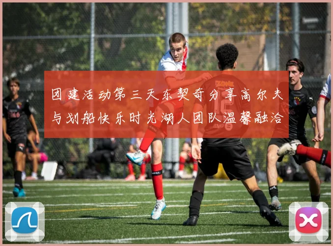团建活动第三天东契奇分享高尔夫与划船快乐时光湖人团队温馨融洽