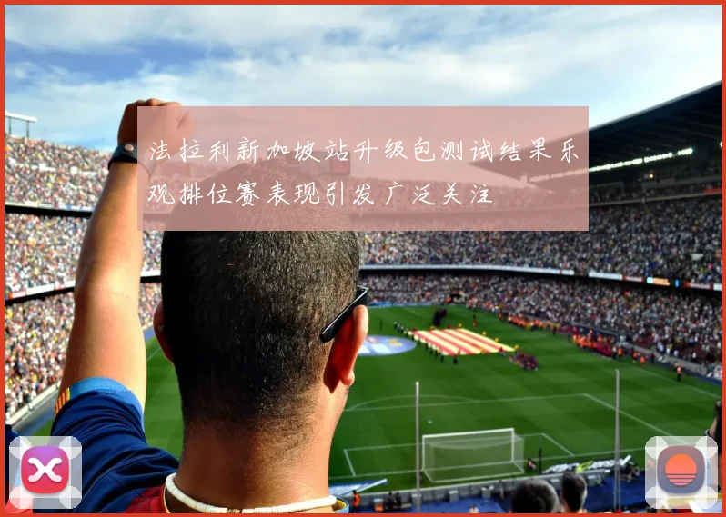 法拉利新加坡站升级包测试结果乐观排位赛表现引发广泛关注