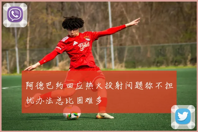 阿德巴约回应热火投射问题称不担忧办法总比困难多
