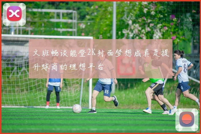 文班畅谈能登2K封面梦想成真是提升球商的理想平台